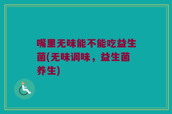 嘴里无味能不能吃益生菌(无味调味，益生菌养生)