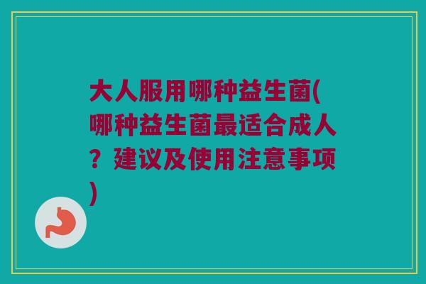 大人服用哪种益生菌(哪种益生菌最适合成人？建议及使用注意事项)