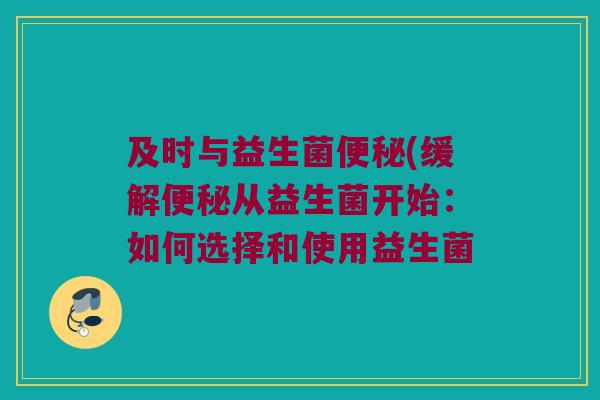 及时与益生菌便秘(缓解便秘从益生菌开始：如何选择和使用益生菌