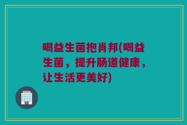 喝益生菌抱肖邦(喝益生菌，提升肠道健康，让生活更美好)