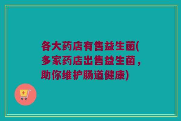 各大药店有售益生菌(多家药店出售益生菌，助你维护肠道健康)