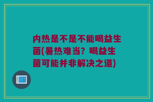 内热是不是不能喝益生菌(暑热难当？喝益生菌可能并非解决之道)