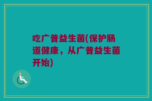 吃广普益生菌(保护肠道健康，从广普益生菌开始)
