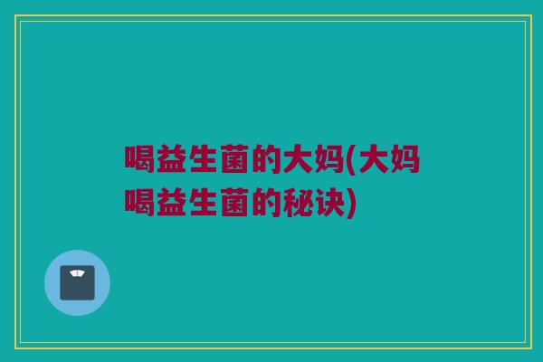 喝益生菌的大妈(大妈喝益生菌的秘诀)