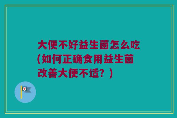 大便不好益生菌怎么吃(如何正确食用益生菌改善大便不适？)