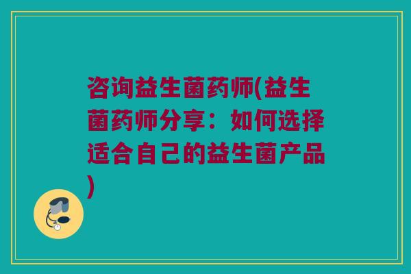 咨询益生菌药师(益生菌药师分享：如何选择适合自己的益生菌产品)
