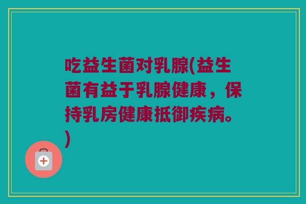 吃益生菌对乳腺(益生菌有益于乳腺健康，保持乳房健康抵御疾病。)