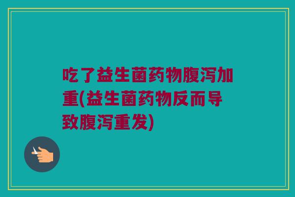 吃了益生菌药物腹泻加重(益生菌药物反而导致腹泻重发)