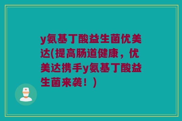 y氨基丁酸益生菌优美达(提高肠道健康，优美达携手y氨基丁酸益生菌来袭！)