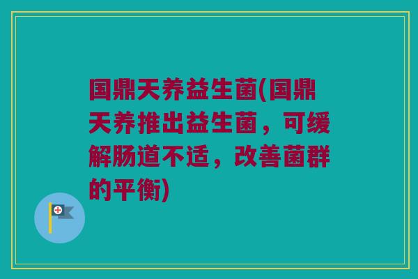 国鼎天养益生菌(国鼎天养推出益生菌，可缓解肠道不适，改善菌群的平衡)