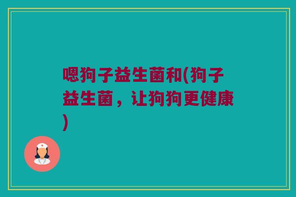 嗯狗子益生菌和(狗子益生菌，让狗狗更健康)
