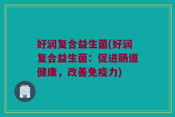 好润复合益生菌(好润复合益生菌：促进肠道健康，改善免疫力)