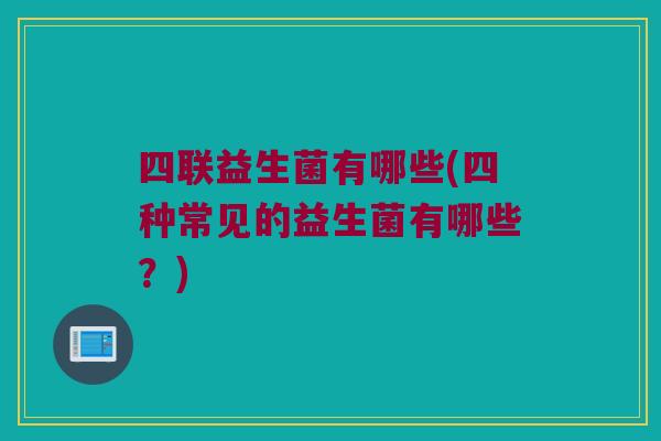 四联益生菌有哪些(四种常见的益生菌有哪些？)