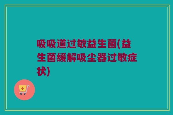 吸吸道过敏益生菌(益生菌缓解吸尘器过敏症状)