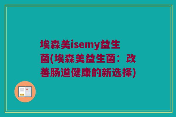 埃森美isemy益生菌(埃森美益生菌：改善肠道健康的新选择)