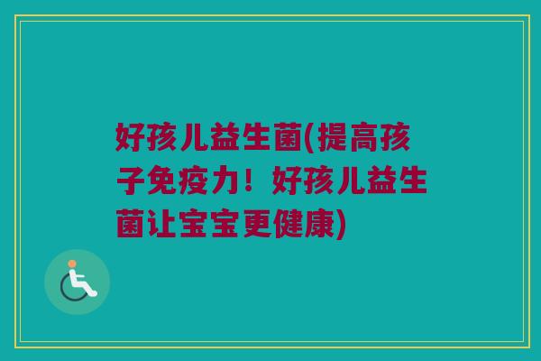 好孩儿益生菌(提高孩子免疫力！好孩儿益生菌让宝宝更健康)