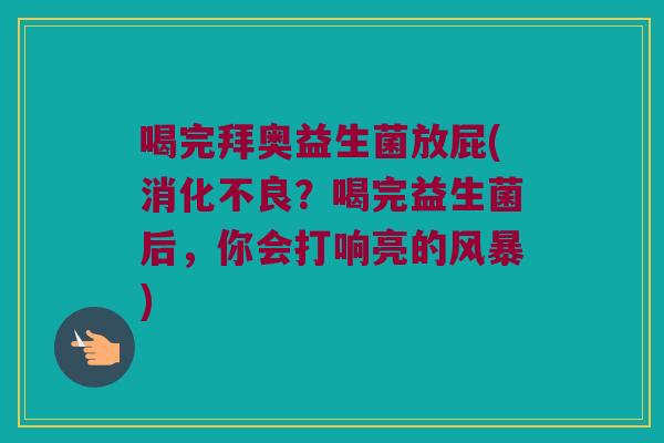 喝完拜奥益生菌放屁(消化不良？喝完益生菌后，你会打响亮的风暴)