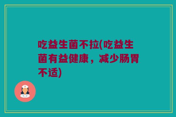 吃益生菌不拉(吃益生菌有益健康，减少肠胃不适)
