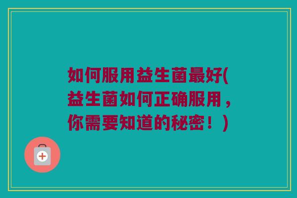 如何服用益生菌好(益生菌如何正确服用,你需要知道的秘密!) 如何服用益生菌好(益生菌如何正确服用,你需要知道的秘密!)
