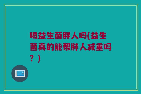 喝益生菌胖人吗(益生菌真的能帮胖人减重吗？)