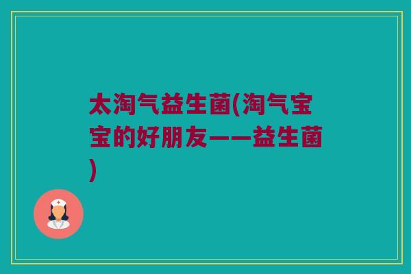 太淘气益生菌(淘气宝宝的好朋友——益生菌) 太淘气益生菌(淘气宝宝的好朋友——益生菌)