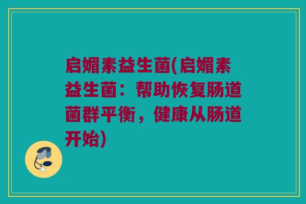 启媚素益生菌(启媚素益生菌:帮助恢复肠道菌群平衡,健康从肠道开始) 启媚素益生菌(启媚素益生菌:帮助恢复肠道菌群平衡,健康从肠道开始)