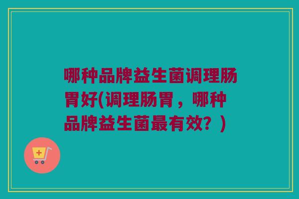 哪种品牌益生菌调理肠胃好(调理肠胃，哪种品牌益生菌最有效？)