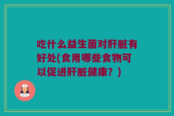 吃什么益生菌对肝脏有好处(食用哪些食物可以促进肝脏健康？)