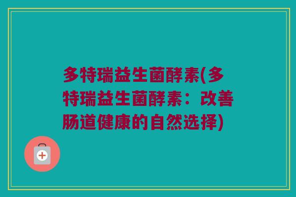 多特瑞益生菌酵素(多特瑞益生菌酵素：改善肠道健康的自然选择)
