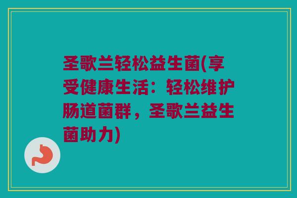 圣歌兰轻松益生菌(享受健康生活：轻松维护肠道菌群，圣歌兰益生菌助力)