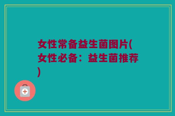 女性常备益生菌图片(女性必备:益生菌推荐) 女性常备益生菌图片(女性必备:益生菌推荐)