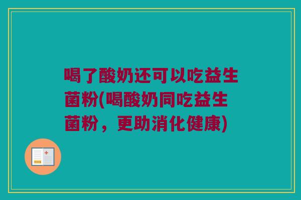 喝了酸奶还可以吃益生菌粉(喝酸奶同吃益生菌粉,更助消化健康) 喝了酸奶还可以吃益生菌粉(喝酸奶同吃益生菌粉,更助消化健康)