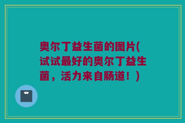 奥尔丁益生菌的图片(试试最好的奥尔丁益生菌，活力来自肠道！)