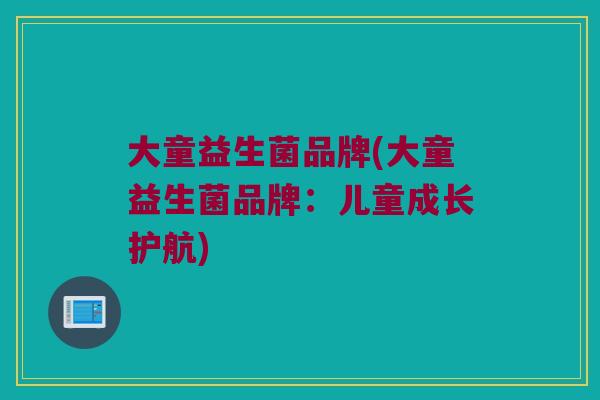 大童益生菌品牌(大童益生菌品牌:儿童成长护航) 大童益生菌品牌(大童益生菌品牌:儿童成长护航)