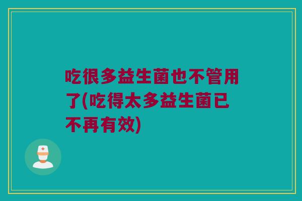 吃很多益生菌也不管用了(吃得太多益生菌已不再有效)