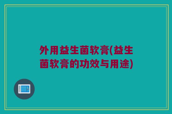 外用益生菌软膏(益生菌软膏的功效与用途)