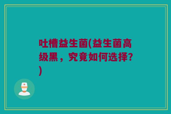 吐槽益生菌(益生菌高级黑，究竟如何选择？)