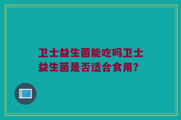 卫士益生菌能吃吗卫士益生菌是否适合食用？