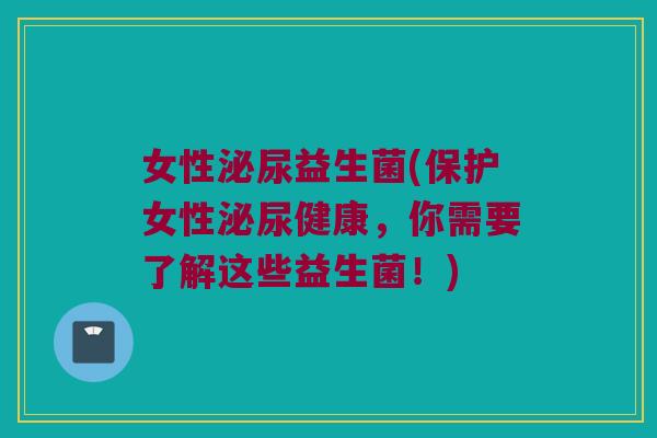 女性泌尿益生菌(保护女性泌尿健康，你需要了解这些益生菌！)