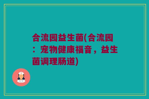 合流园益生菌(合流园：宠物健康福音，益生菌调理肠道)