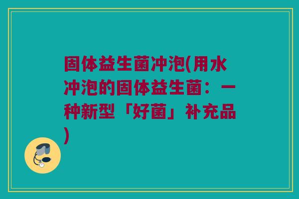 固体益生菌冲泡(用水冲泡的固体益生菌:一种新型「好菌」补充品) 固体益生菌冲泡(用水冲泡的固体益生菌:一种新型「好菌」补充品)