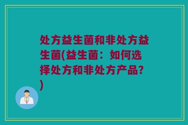 处方益生菌和非处方益生菌(益生菌：如何选择处方和非处方产品？)