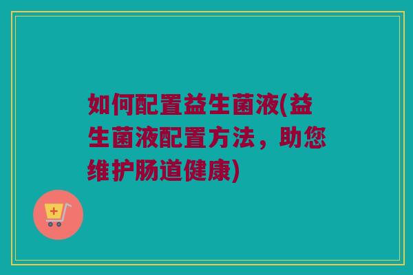 如何配置益生菌液(益生菌液配置方法，助您维护肠道健康)