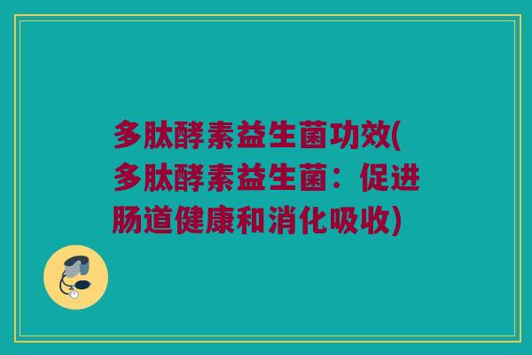 多肽酵素益生菌功效(多肽酵素益生菌：促进肠道健康和消化吸收)