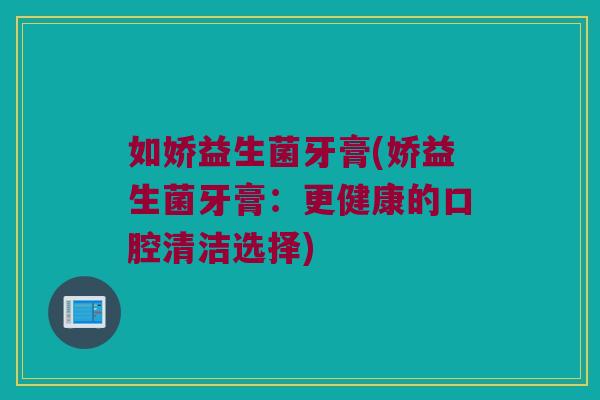 如娇益生菌牙膏(娇益生菌牙膏：更健康的口腔清洁选择)