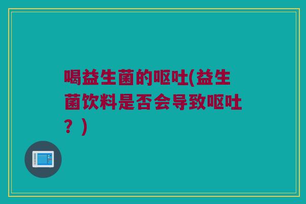喝益生菌的呕吐(益生菌饮料是否会导致呕吐？)