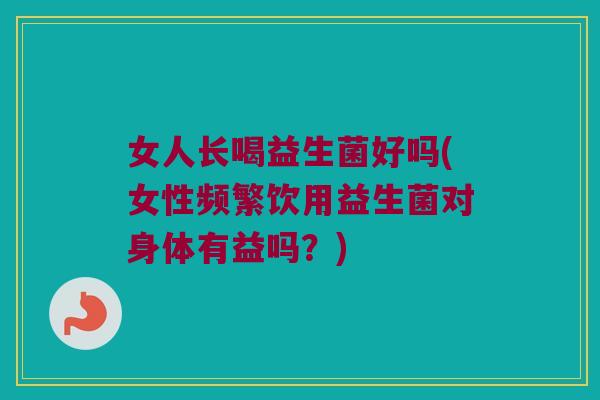 女人长喝益生菌好吗(女性频繁饮用益生菌对身体有益吗？)