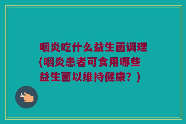 咽炎吃什么益生菌调理(咽炎患者可食用哪些益生菌以维持健康？)