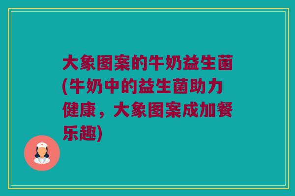 大象图案的牛奶益生菌(牛奶中的益生菌助力健康，大象图案成加餐乐趣)