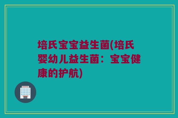 培氏宝宝益生菌(培氏婴幼儿益生菌：宝宝健康的护航)